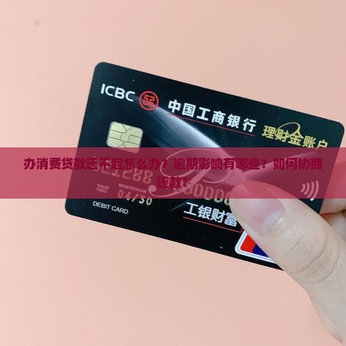 办消费贷款还不起怎么办？逾期影响有哪些？如何协商还款？