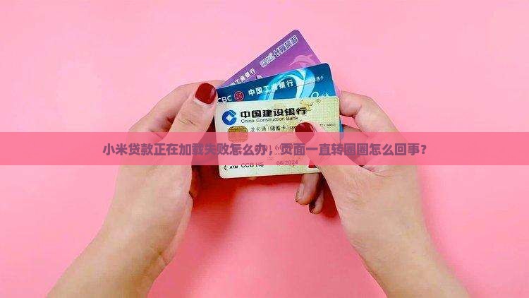 小米贷款正在加载失败怎么办，页面一直转圈圈怎么回事？