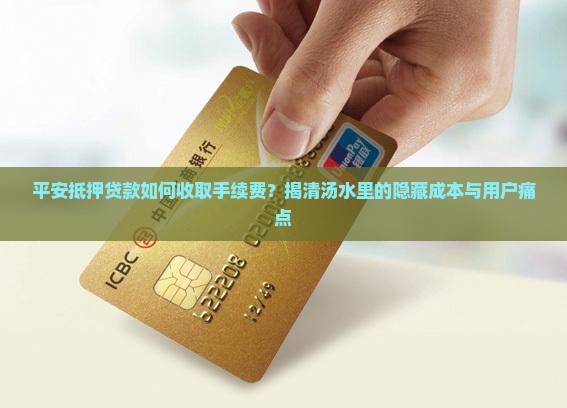 平安抵押贷款如何收取手续费？揭清汤水里的隐藏成本与用户痛点