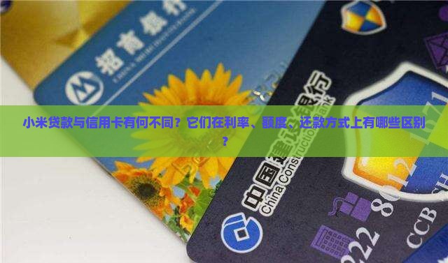 小米贷款与信用卡有何不同？它们在利率、额度、还款方式上有哪些区别？