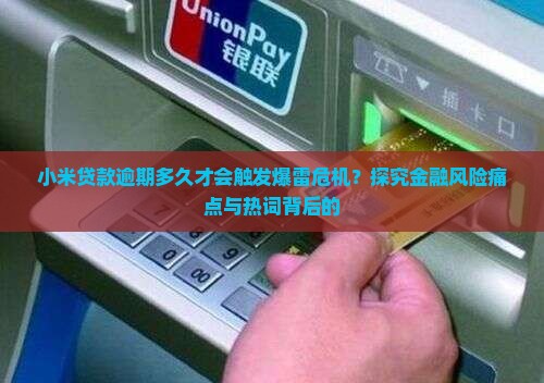 小米贷款逾期多久才会触发爆雷危机？探究金融风险痛点与热词背后的