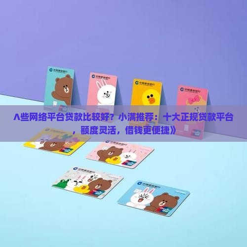 ∧些网络平台贷款比较好？小满推荐：十大正规贷款平台，额度灵活，借钱更便捷》