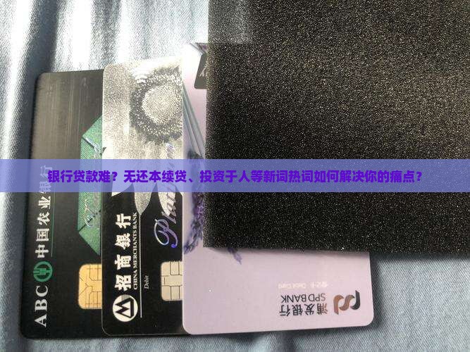 银行贷款难？无还本续贷、投资于人等新词热词如何解决你的痛点？