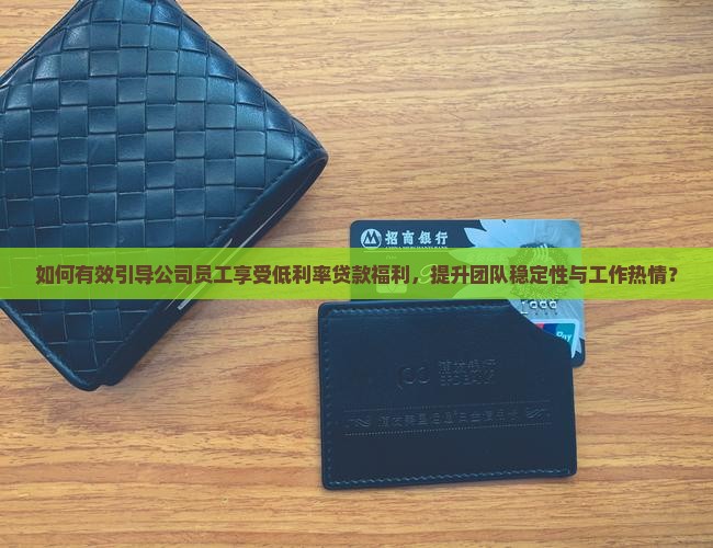 如何有效引导公司员工享受低利率贷款福利，提升团队稳定性与工作热情？