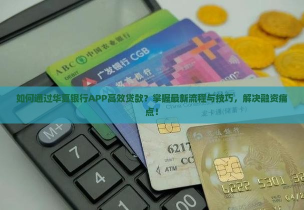 如何通过华夏银行APP高效贷款？掌握最新流程与技巧，解决融资痛点！