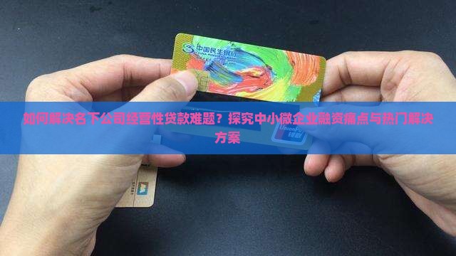 如何解决名下公司经营性贷款难题？探究中小微企业融资痛点与热门解决方案