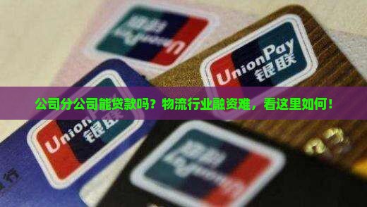 公司分公司能贷款吗？物流行业融资难，看这里如何！