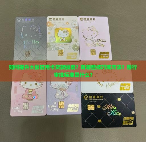 如何提升大额信用卡贷款额度？有哪些技巧或方法？银行审批标准是什么？
