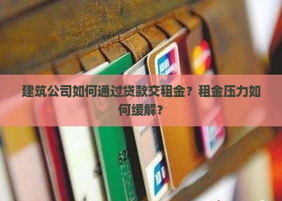 建筑公司如何通过贷款交租金？租金压力如何缓解？
