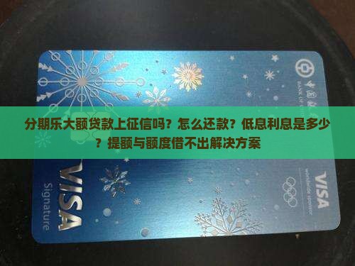 分期乐大额贷款上征信吗？怎么还款？低息利息是多少？提额与额度借不出解决方案