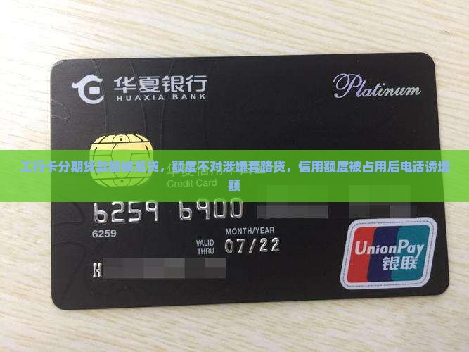 工行卡分期贷款额被高贷，额度不对涉嫌套路贷，信用额度被占用后电话诱增额