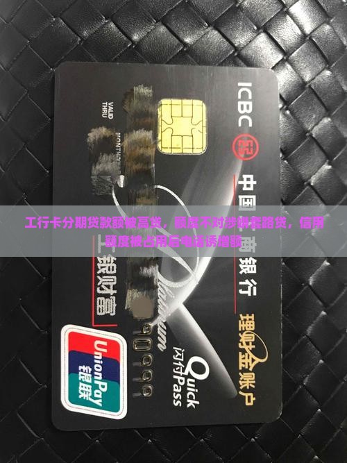 工行卡分期贷款额被高贷，额度不对涉嫌套路贷，信用额度被占用后电话诱增额