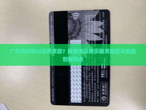 广州为何难以信用贷款？最新消息揭示融资难题与金融创新热点