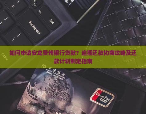 如何申请安龙贵州银行贷款？逾期还款协商攻略及还款计划制定指南