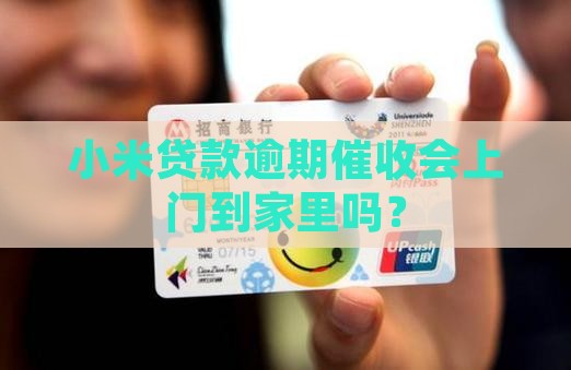 小米贷款逾期催收会上门到家里吗？