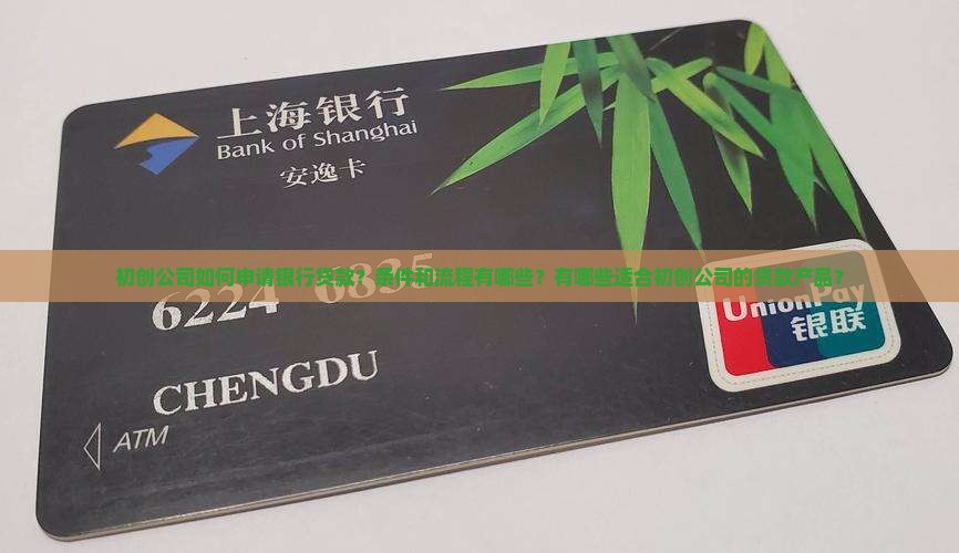 初创公司如何申请银行贷款？条件和流程有哪些？有哪些适合初创公司的贷款产品？