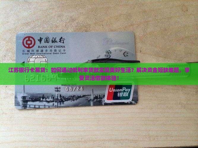 江苏银行卡易贷：如何通过低利率贷款实现美好生活？解决资金短缺难题，享受灵活借款体验！