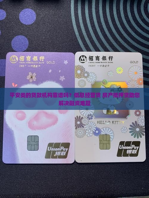 平安类的贷款机构靠谱吗？低息经营贷+房产抵押贷助您解决融资难题