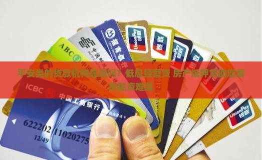 平安类的贷款机构靠谱吗？低息经营贷+房产抵押贷助您解决融资难题