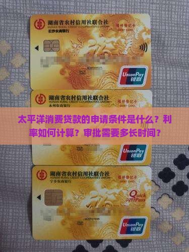 太平洋消费贷款的申请条件是什么？利率如何计算？审批需要多长时间？