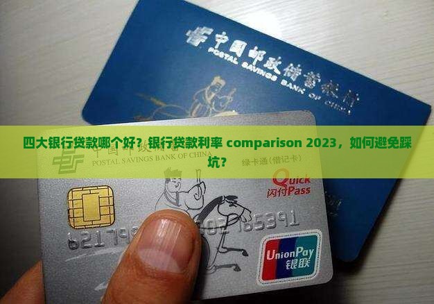 四大银行贷款哪个好？银行贷款利率 comparison 2023，如何避免踩坑？