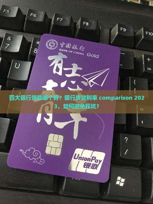 四大银行贷款哪个好？银行贷款利率 comparison 2023，如何避免踩坑？