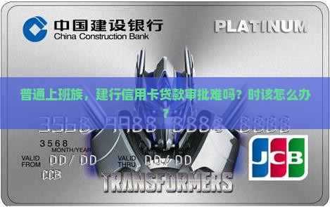 普通上班族，建行信用卡贷款审批难吗？时该怎么办？