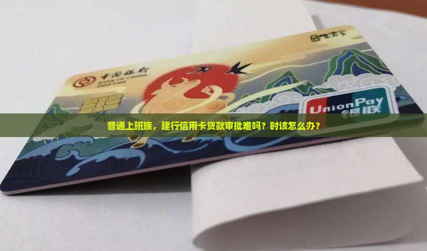 普通上班族，建行信用卡贷款审批难吗？时该怎么办？