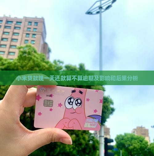 小米贷款晚一天还款算不算逾期及影响和后果分析