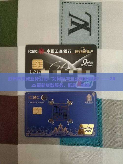 彭州市贷款业务公司：如何解决企业资金难题？——2025最新贷款服务、低息、快速！