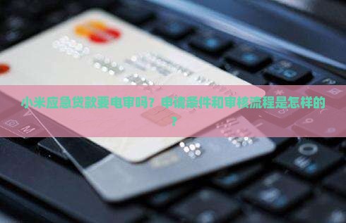 小米应急贷款要电审吗？申请条件和审核流程是怎样的？