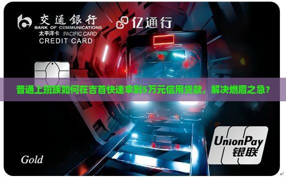 普通上班族如何在吉首快速拿到5万元信用贷款，解决燃眉之急？