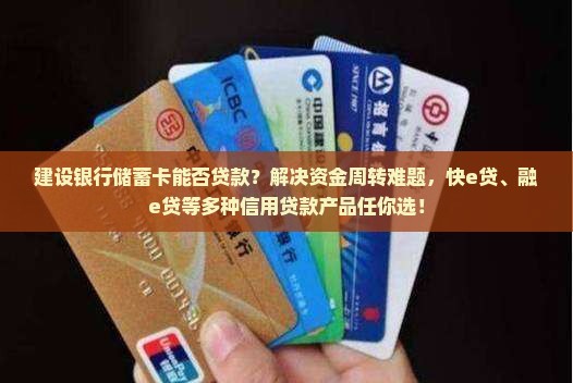 建设银行储蓄卡能否贷款？解决资金周转难题，快e贷、融e贷等多种信用贷款产品任你选！