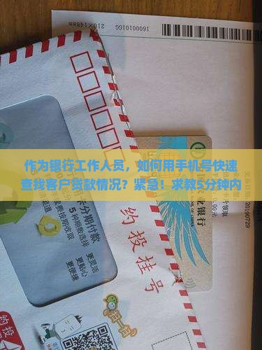 作为银行工作人员，如何用手机号快速查找客户贷款情况？紧急！求教5分钟内搞定！