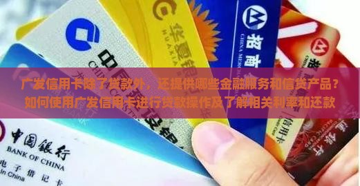 广发信用卡除了贷款外，还提供哪些金融服务和信贷产品？如何使用广发信用卡进行贷款操作及了解相关利率和还款方式？