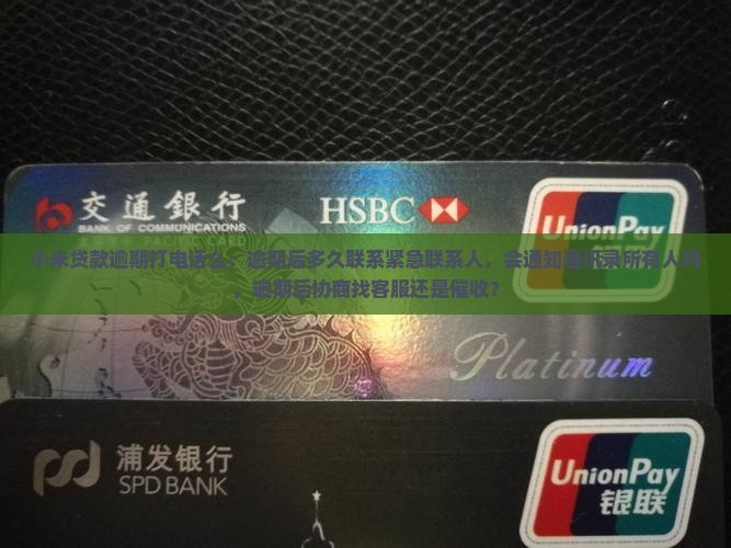 小米贷款逾期打电话么：逾期后多久联系紧急联系人，会通知通讯录所有人吗，逾期后协商找客服还是催收？