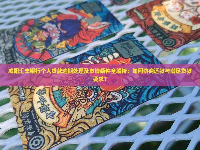 咸阳汇丰银行个人贷款逾期处理及申请条件全解析：如何协商还款与满足贷款要求？