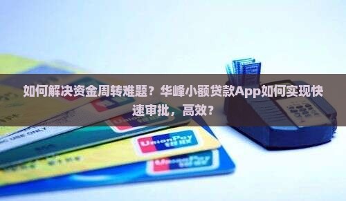 如何解决资金周转难题？华峰小额贷款App如何实现快速审批，高效？