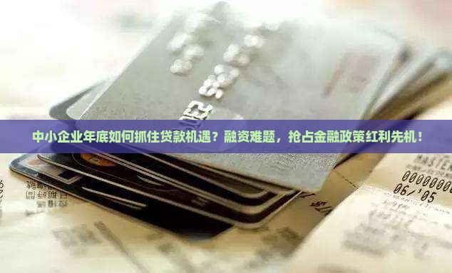 中小企业年底如何抓住贷款机遇？融资难题，抢占金融政策红利先机！