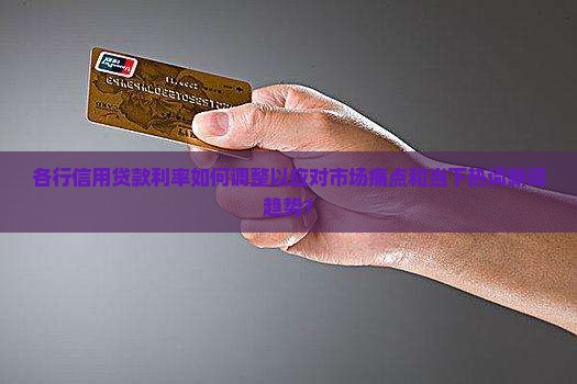 各行信用贷款利率如何调整以应对市场痛点和当下热词新词趋势？