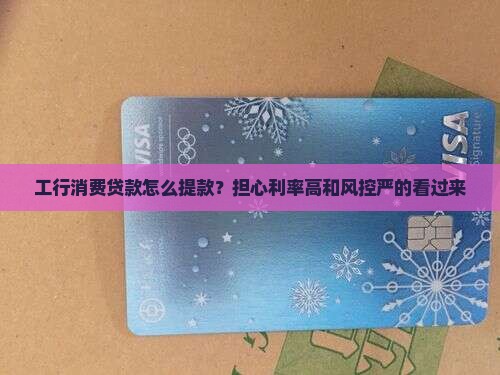 工行消费贷款怎么提款？担心利率高和风控严的看过来