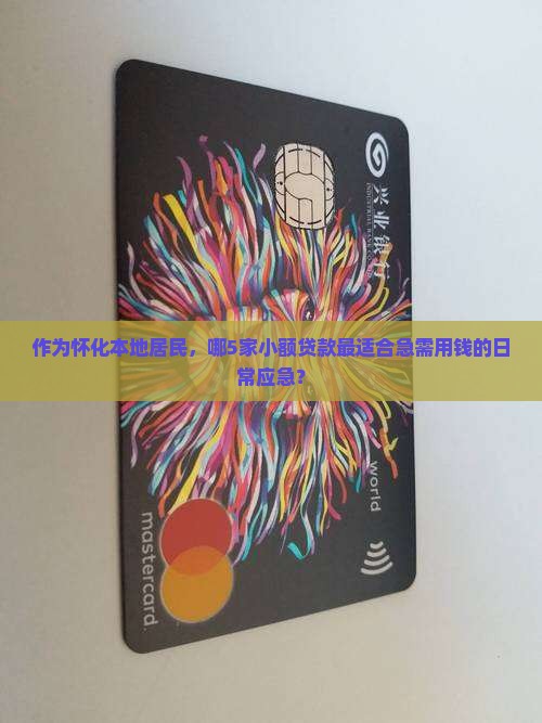 作为怀化本地居民，哪5家小额贷款最适合急需用钱的日常应急？