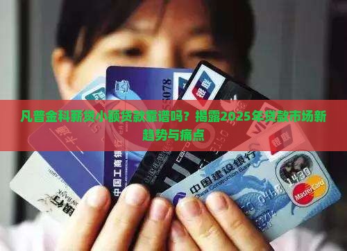 凡普金科薪贷小额贷款靠谱吗？揭露2025年贷款市场新趋势与痛点