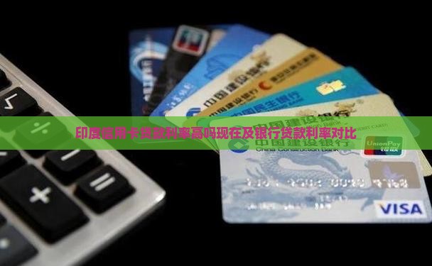 印度信用卡贷款利率高吗现在及银行贷款利率对比