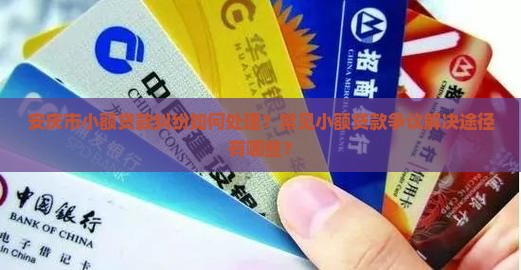 安庆市小额贷款纠纷如何处理？常见小额贷款争议解决途径有哪些？