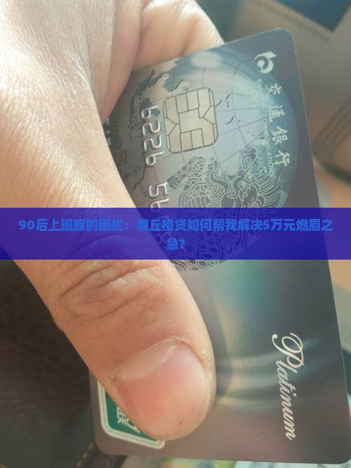 90后上班族的困扰：商丘橙贷如何帮我解决5万元燃眉之急？