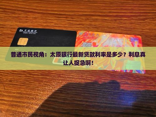 普通市民视角：太原银行最新贷款利率是多少？利息真让人捉急啊！