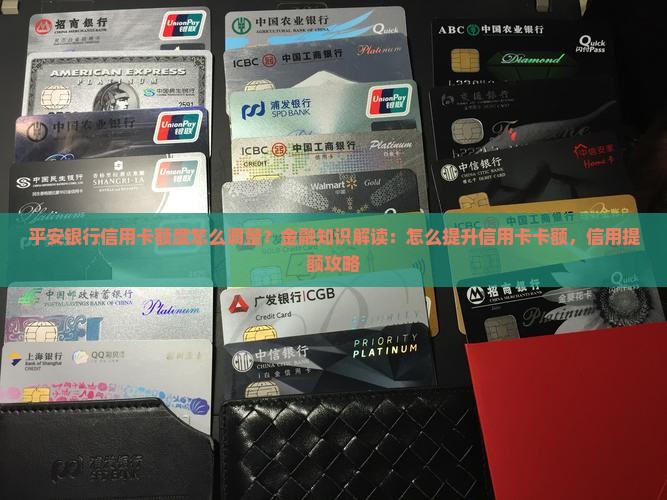 平安银行信用卡额度怎么调整？金融知识解读：怎么提升信用卡卡额，信用提额攻略