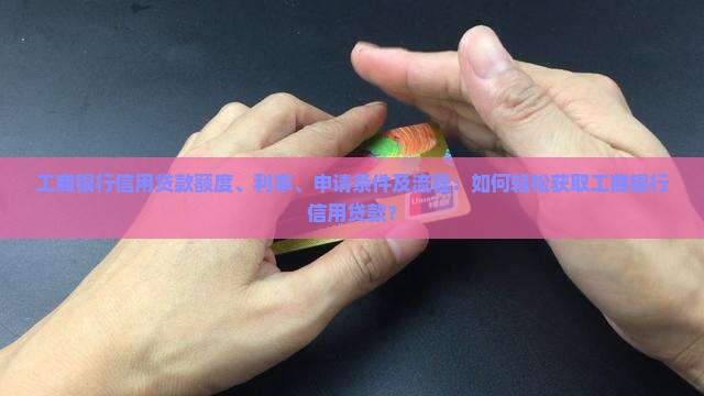 工商银行信用贷款额度、利率、申请条件及流程：如何轻松获取工商银行信用贷款？