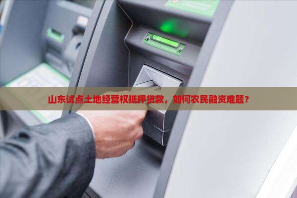 山东试点土地经营权抵押贷款，如何农民融资难题？
